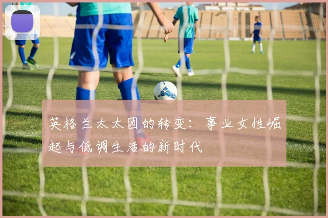 英格兰太太团的转变：事业女性崛起与低调生活的新时代