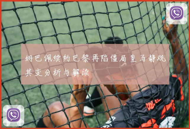姆巴佩续约巴黎再陷僵局皇马静观其变分析与解读
