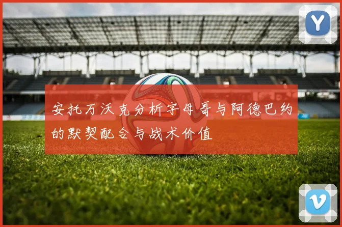 安托万沃克分析字母哥与阿德巴约的默契配合与战术价值