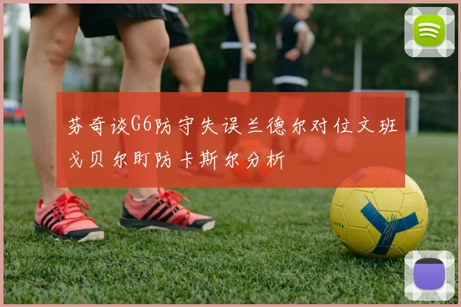 芬奇谈G6防守失误兰德尔对位文班戈贝尔盯防卡斯尔分析