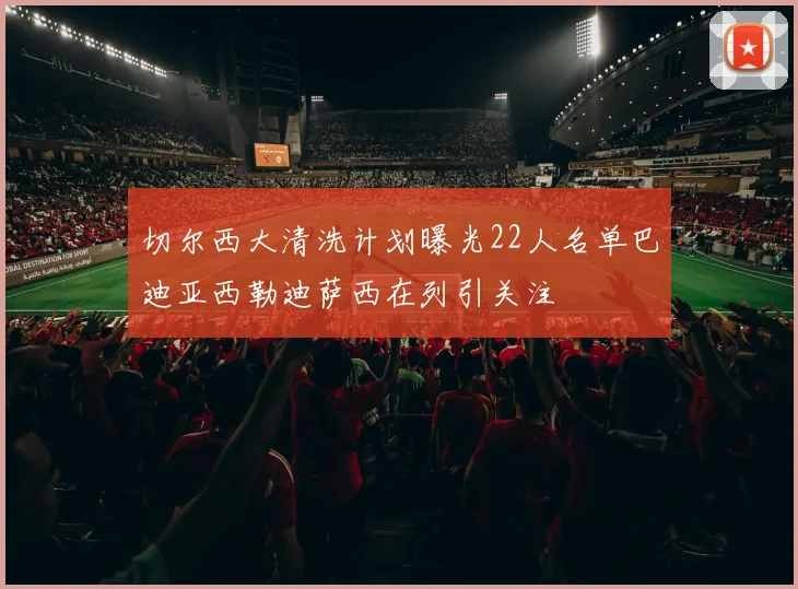 切尔西大清洗计划曝光22人名单巴迪亚西勒迪萨西在列引关注