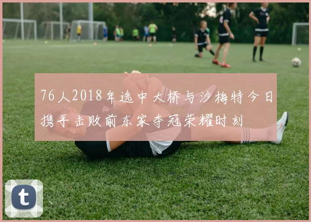 76人2018年选中大桥与沙梅特今日携手击败前东家夺冠荣耀时刻